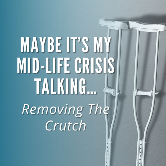 Blog Post: Maybe It’s My Mid-Life Crisis Talking… Removing The Crutch